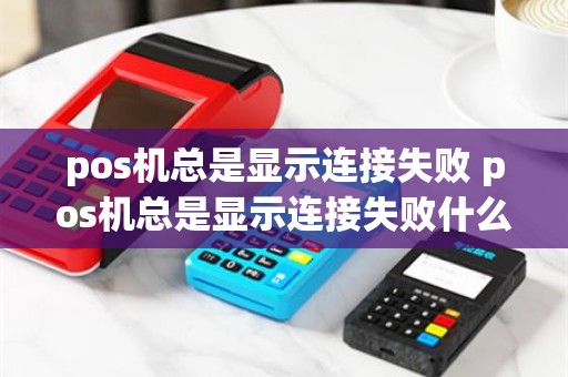 pos机总是显示连接失败 pos机总是显示连接失败什么原因