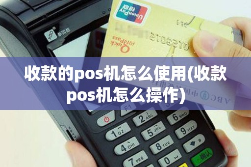 收款的pos机怎么使用(收款pos机怎么操作)
