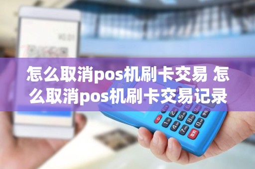 怎么取消pos机刷卡交易 怎么取消pos机刷卡交易记录