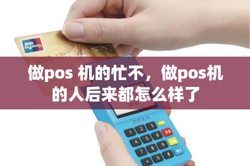 做pos 机的忙不，做pos机的人后来都怎么样了