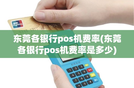 东莞各银行pos机费率(东莞各银行pos机费率是多少)