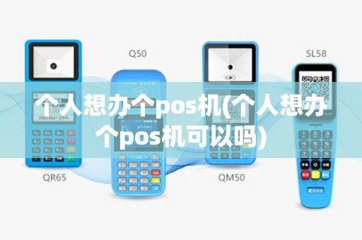 个人想办个pos机(个人想办个pos机可以吗)