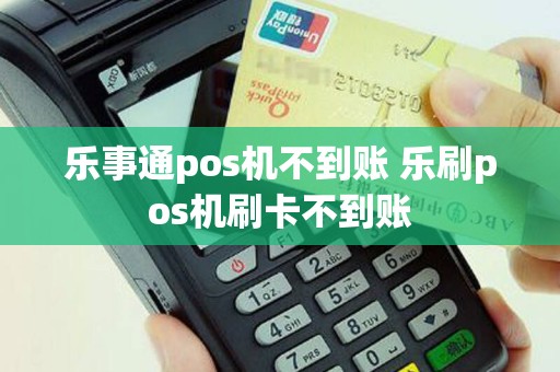 乐事通pos机不到账 乐刷pos机刷卡不到账