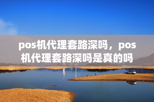 pos机代理套路深吗，pos机代理套路深吗是真的吗