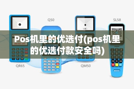 Pos机里的优选付(pos机里的优选付款安全吗)
