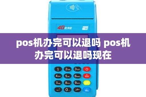 pos机办完可以退吗 pos机办完可以退吗现在