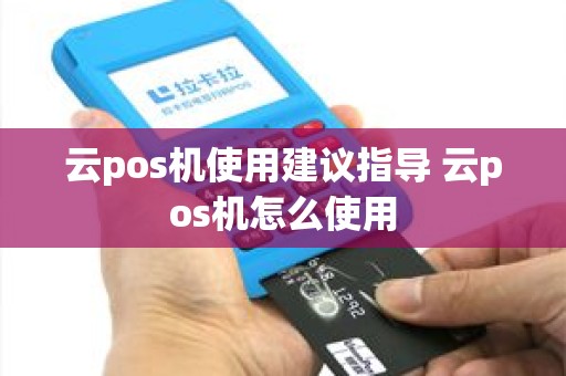 云pos机使用建议指导 云pos机怎么使用
