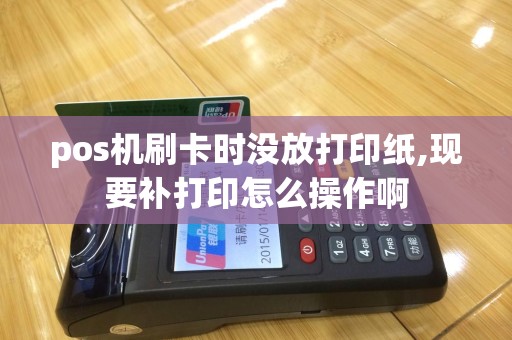 pos机刷卡时没放打印纸,现要补打印怎么操作啊