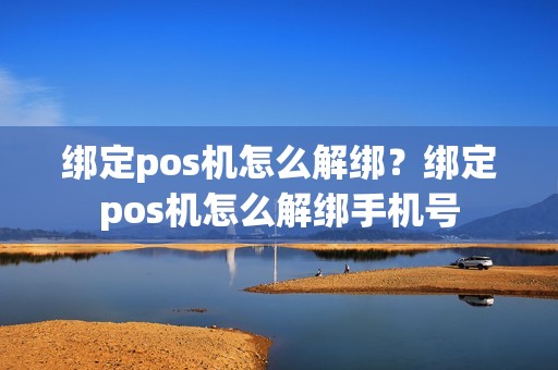 绑定pos机怎么解绑？绑定pos机怎么解绑手机号