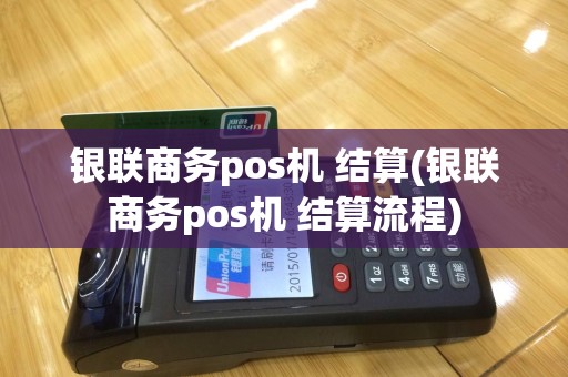 银联商务pos机 结算(银联商务pos机 结算流程)