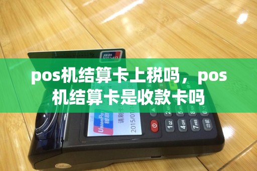 pos机结算卡上税吗，pos机结算卡是收款卡吗