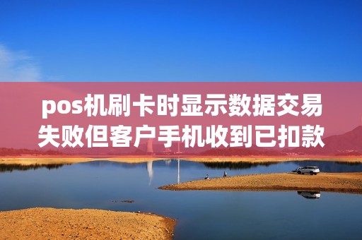 pos机刷卡时显示数据交易失败但客户手机收到已扣款的信...