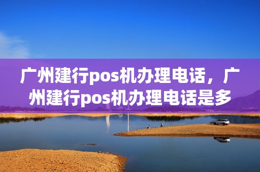 广州建行pos机办理电话，广州建行pos机办理电话是多少