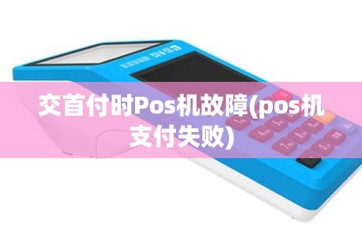 交首付时Pos机故障(pos机支付失败)