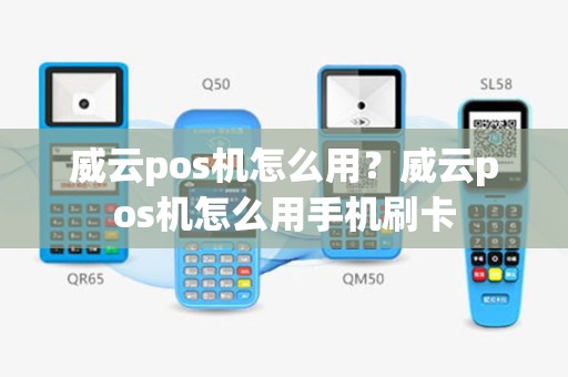 威云pos机怎么用？威云pos机怎么用手机刷卡