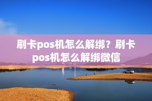 刷卡pos机怎么解绑？刷卡pos机怎么解绑微信