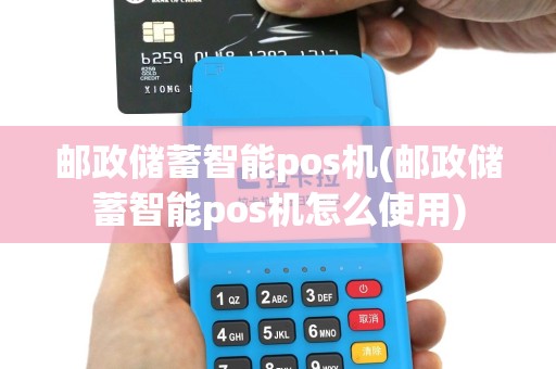 邮政储蓄智能pos机(邮政储蓄智能pos机怎么使用)