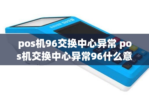 pos机96交换中心异常 pos机交换中心异常96什么意思