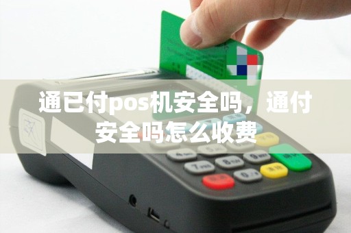 通已付pos机安全吗，通付安全吗怎么收费