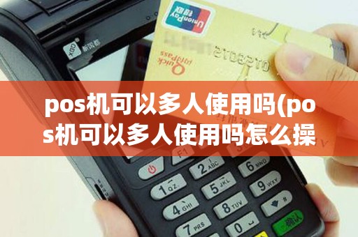 pos机可以多人使用吗(pos机可以多人使用吗怎么操作)