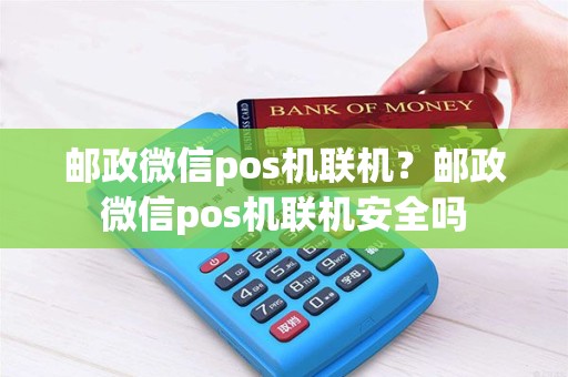 邮政微信pos机联机？邮政微信pos机联机安全吗