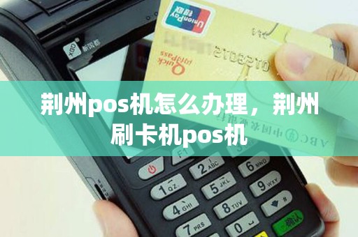 荆州pos机怎么办理，荆州刷卡机pos机