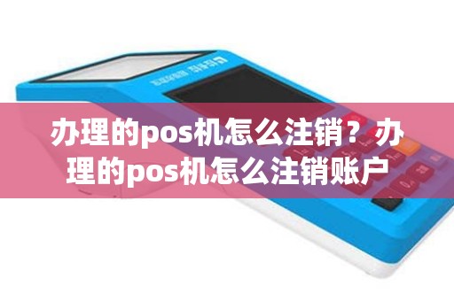 办理的pos机怎么注销？办理的pos机怎么注销账户