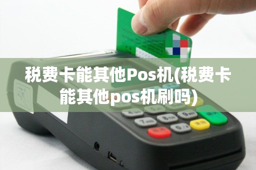 税费卡能其他Pos机(税费卡能其他pos机刷吗)