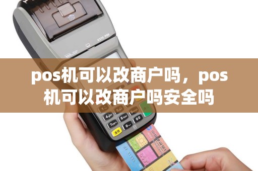 pos机可以改商户吗，pos机可以改商户吗安全吗