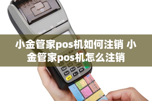 小金管家pos机如何注销 小金管家pos机怎么注销