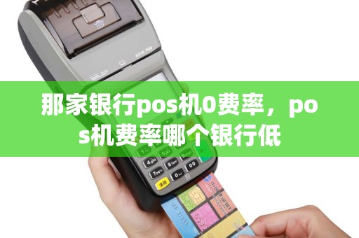 那家银行pos机0费率，pos机费率哪个银行低