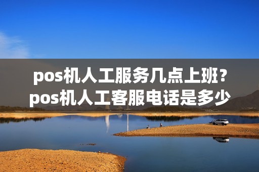 pos机人工服务几点上班？pos机人工客服电话是多少