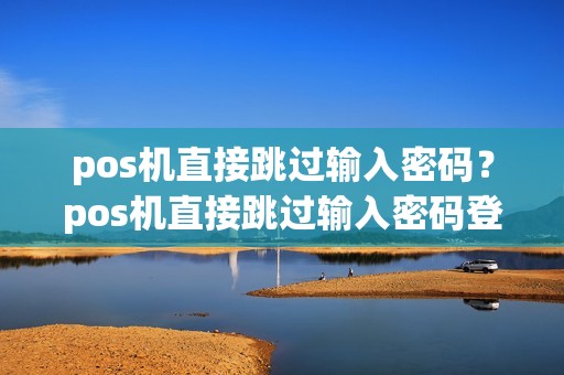 pos机直接跳过输入密码？pos机直接跳过输入密码登录