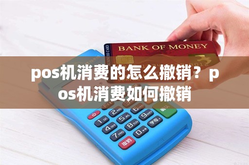 pos机消费的怎么撤销？pos机消费如何撤销