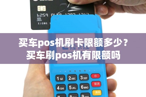 买车pos机刷卡限额多少？买车刷pos机有限额吗