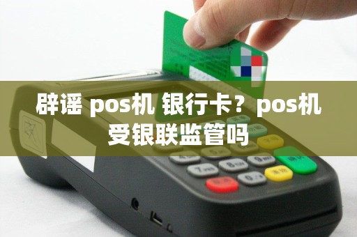 辟谣 pos机 银行卡？pos机受银联监管吗