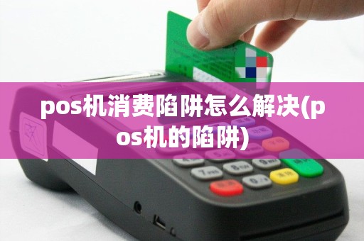 pos机消费陷阱怎么解决(pos机的陷阱)