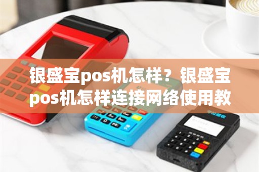 银盛宝pos机怎样？银盛宝pos机怎样连接网络使用教程