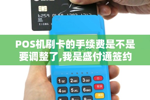 POS机刷卡的手续费是不是要调整了,我是盛付通签约商户...