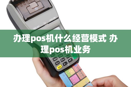 办理pos机什么经营模式 办理pos机业务