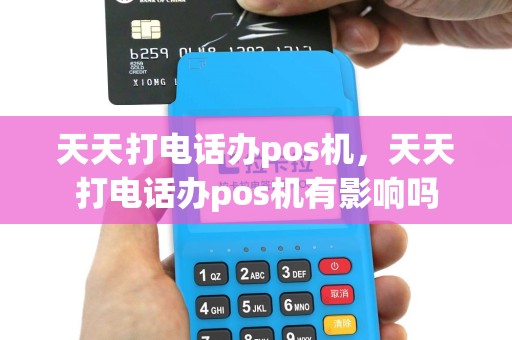 天天打电话办pos机，天天打电话办pos机有影响吗