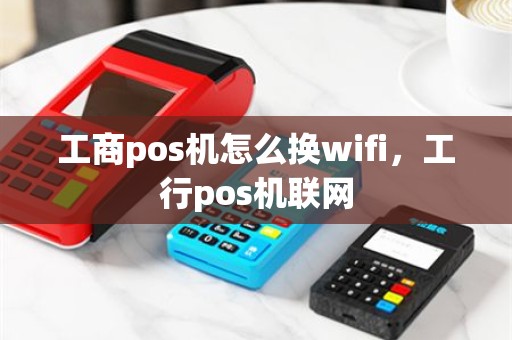 工商pos机怎么换wifi，工行pos机联网