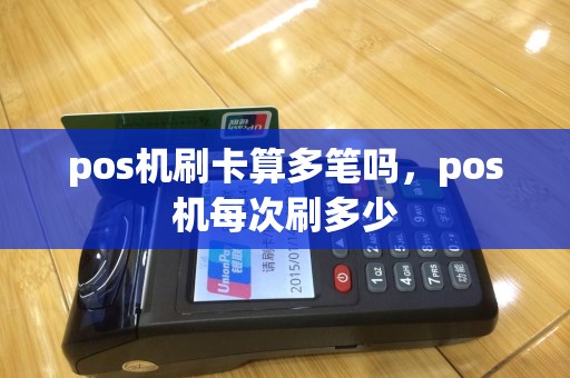 pos机刷卡算多笔吗，pos机每次刷多少