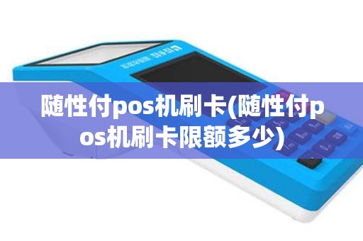 随性付pos机刷卡(随性付pos机刷卡限额多少)