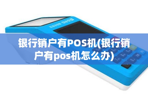银行销户有POS机(银行销户有pos机怎么办)