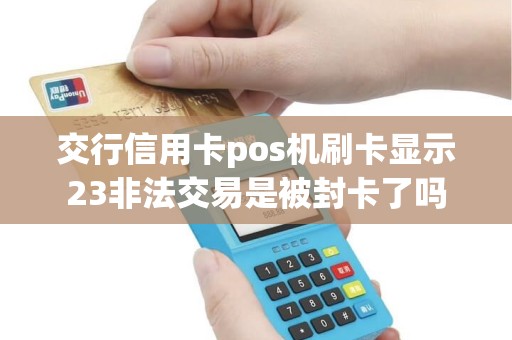 交行信用卡pos机刷卡显示23非法交易是被封卡了吗