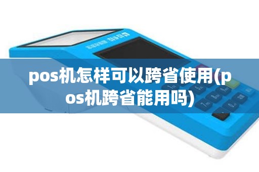 pos机怎样可以跨省使用(pos机跨省能用吗)
