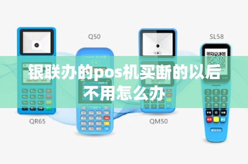银联办的pos机买断的以后不用怎么办