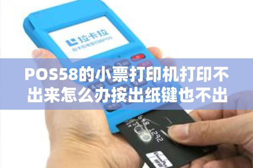 POS58的小票打印机打印不出来怎么办按出纸键也不出纸