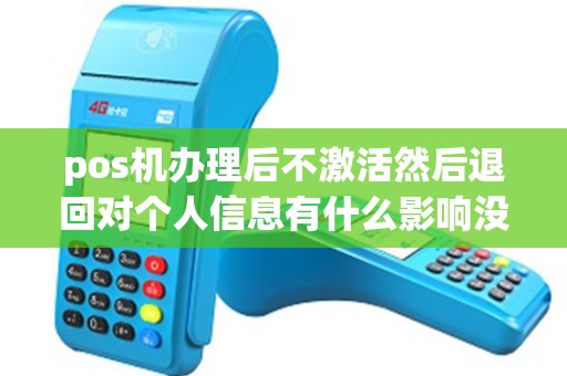 pos机办理后不激活然后退回对个人信息有什么影响没